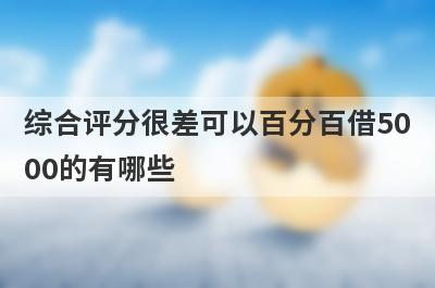 综合评分很差可以百分百借5000的有哪些？综合评分很差必下款口子