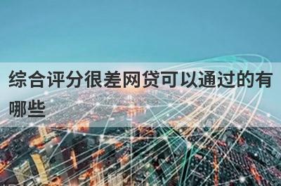 综合评分很差网贷可以通过的有哪些？试试综合评分很差不用审核就下款口子