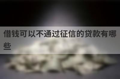 借钱可以不通过征信的贷款有哪些？这几个借钱可以不通过征信的贷款
