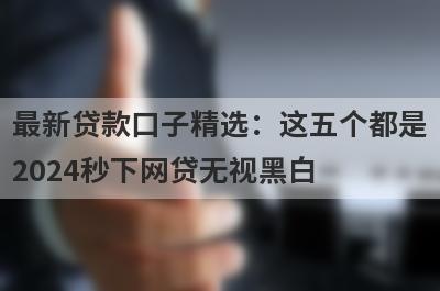最新贷款口子精选：这五个都是2024秒下网贷无视黑白