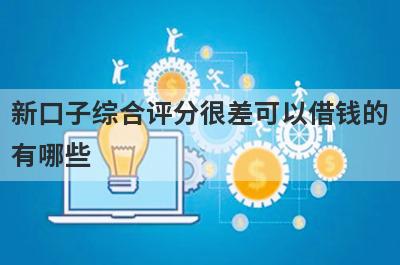 新口子综合评分很差可以借钱的有哪些？整理5个综合评分很差必下款平台