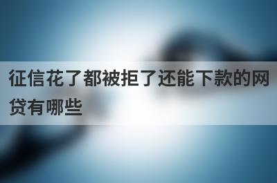 征信花了都被拒了还能下款的网贷有哪些？盘点5个黑户有逾期可以贷款的口子