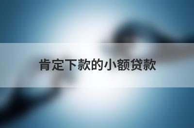 肯定下款的小额贷款，挑选五个肯定下款的小额贷款