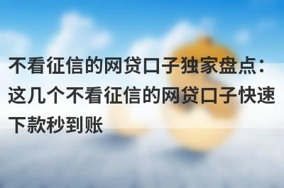 不看征信的网贷口子独家盘点：这几个不看征信的网贷口子快速下款秒到账！