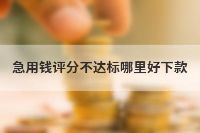 急用钱评分不达标哪里好下款？独家精选5个秒下款小额贷款