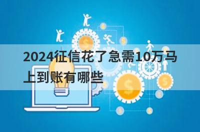 2024征信花了急需10万马上到账有哪些？分享5个好用的小额网贷平台