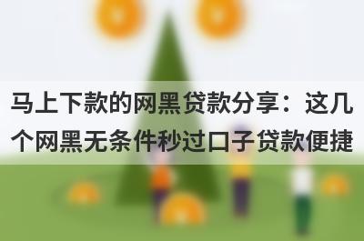 马上下款的网黑贷款分享：这几个网黑无条件秒过口子贷款便捷，秒到账！