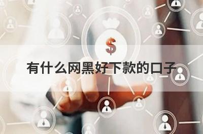 有什么网黑好下款的口子 盘点5个网黑好下款的口子