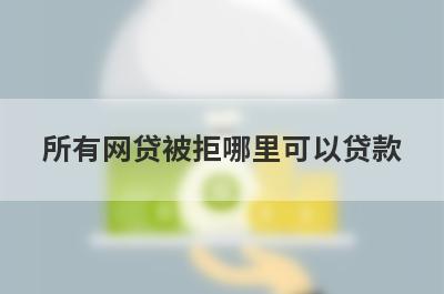 所有网贷被拒哪里可以贷款？汇总5个所有网贷被拒也能申请的贷款平台