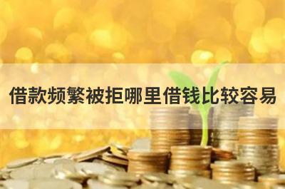 借款频繁被拒哪里借钱比较容易？精选5个借款频繁被拒也能借到钱的贷款平台
