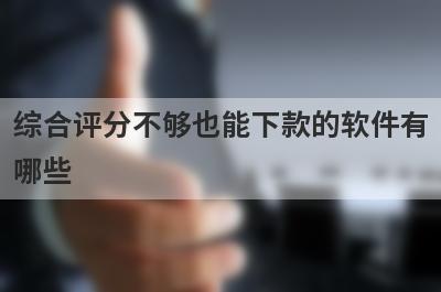 综合评分不够也能下款的软件有哪些？盘点5个综合评分不够好下款的app