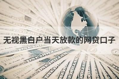 无视黑白户当天放款的网贷口子 贷款口子无视黑白户秒下款