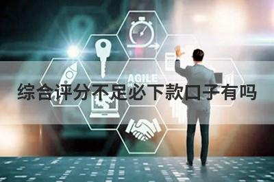 综合评分不足必下款口子有吗？这几个综合评分不足审核通过必下款