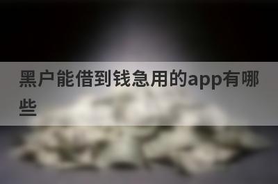黑户能借到钱急用的app有哪些？这5个5月人人能借钱