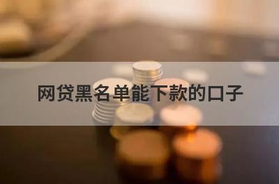 网贷黑名单能下款的口子 独家盘点好通过的网贷口子