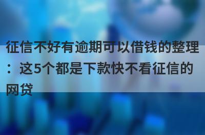 征信不好有逾期可以借钱的整理：这5个都是下款快不看征信的网贷