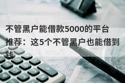 不管黑户能借款5000的平台推荐：这5个不管黑户也能借到钱