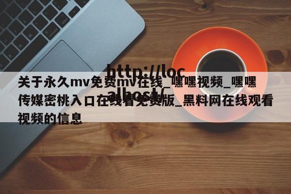 关于永久mv免费mv在线_嘿嘿视频_嘿嘿传媒密桃入口在线看免费版_黑料网在线观看视频的信息